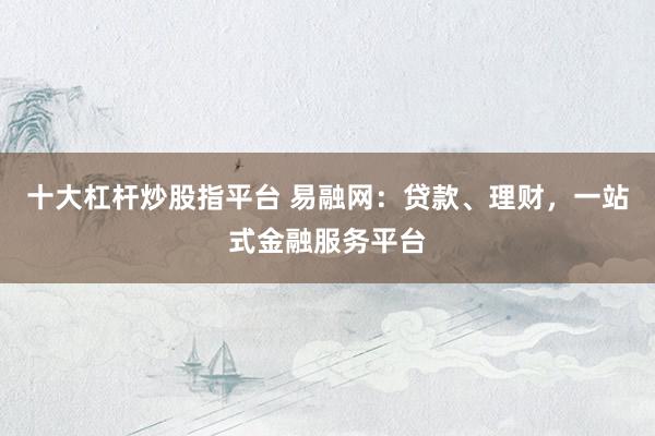 十大杠杆炒股指平台 易融网：贷款、理财，一站式金融服务平台