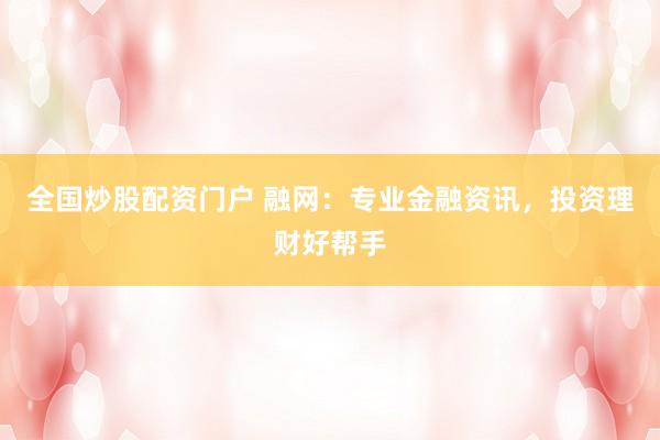 全国炒股配资门户 融网：专业金融资讯，投资理财好帮手
