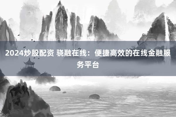 2024炒股配资 骁融在线：便捷高效的在线金融服务平台