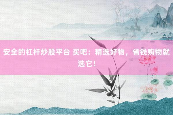 安全的杠杆炒股平台 买吧：精选好物，省钱购物就选它！