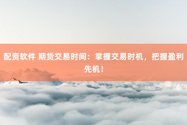 配资软件 期货交易时间：掌握交易时机，把握盈利先机！