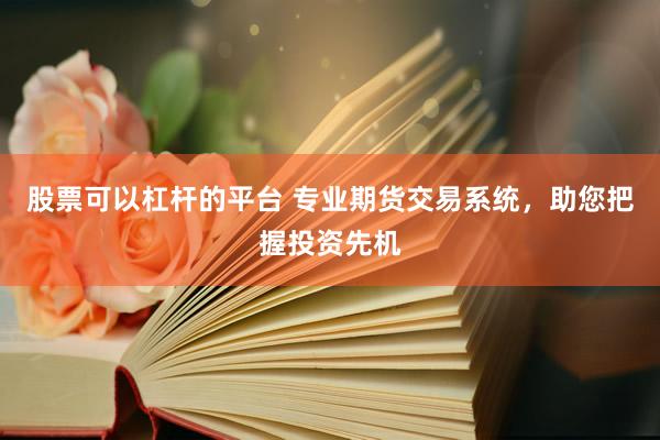 股票可以杠杆的平台 专业期货交易系统，助您把握投资先机