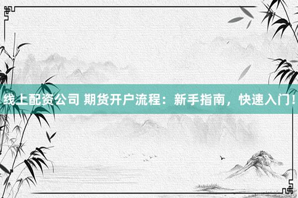 线上配资公司 期货开户流程：新手指南，快速入门！