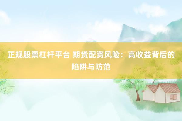正规股票杠杆平台 期货配资风险：高收益背后的陷阱与防范