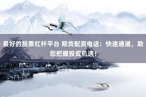 最好的股票杠杆平台 期货配资电话：快速通道，助您把握投资机遇！