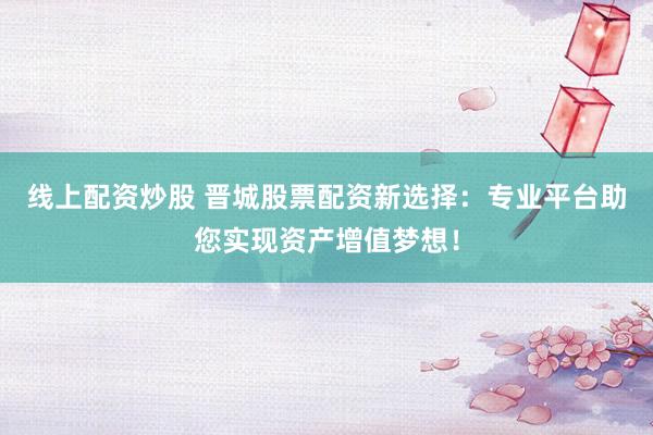 线上配资炒股 晋城股票配资新选择：专业平台助您实现资产增值梦想！