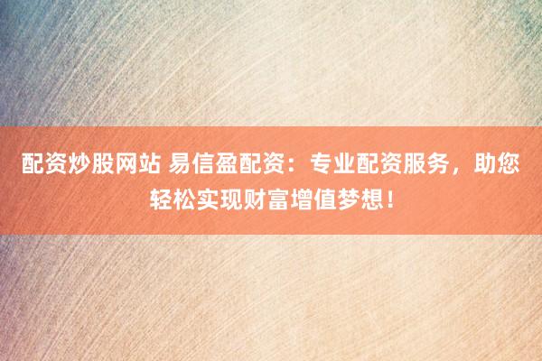 配资炒股网站 易信盈配资：专业配资服务，助您轻松实现财富增值梦想！