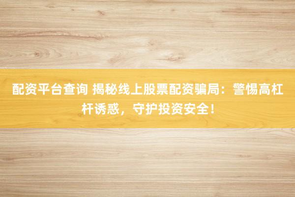 配资平台查询 揭秘线上股票配资骗局：警惕高杠杆诱惑，守护投资安全！