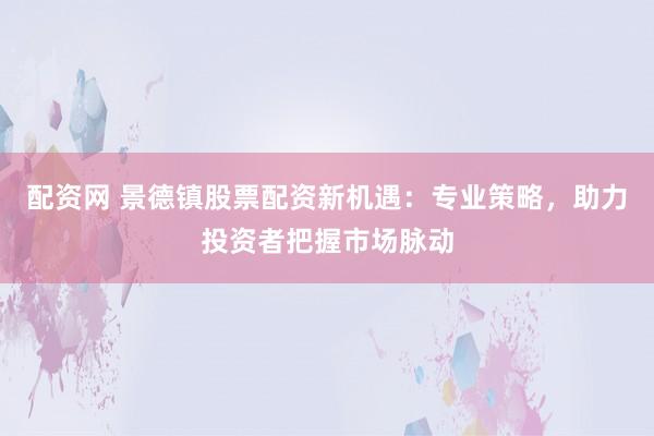 配资网 景德镇股票配资新机遇：专业策略，助力投资者把握市场脉动