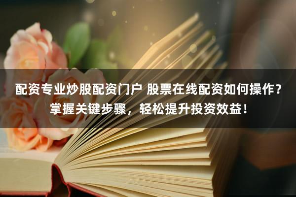 配资专业炒股配资门户 股票在线配资如何操作？掌握关键步骤，轻松提升投资效益！