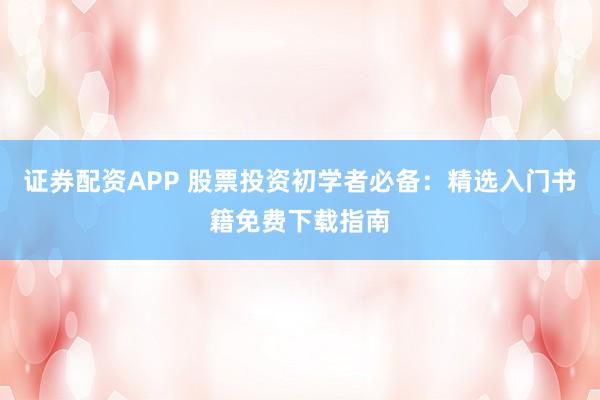 证券配资APP 股票投资初学者必备：精选入门书籍免费下载指南