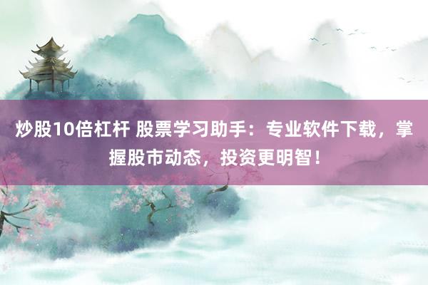 炒股10倍杠杆 股票学习助手：专业软件下载，掌握股市动态，投资更明智！
