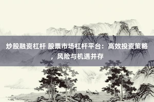 炒股融资杠杆 股票市场杠杆平台：高效投资策略，风险与机遇并存