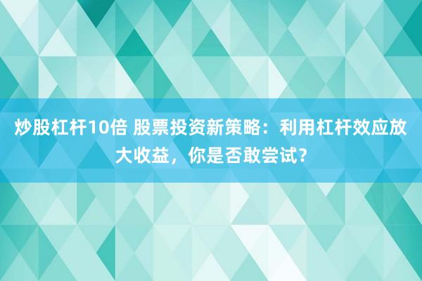 炒股杠杆10倍 股票投资新策略：利用杠杆效应放大收益，你是否敢尝试？