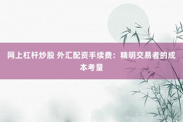 网上杠杆炒股 外汇配资手续费：精明交易者的成本考量