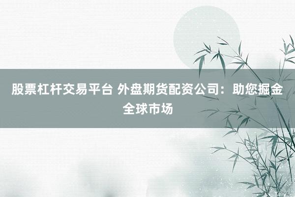 股票杠杆交易平台 外盘期货配资公司：助您掘金全球市场