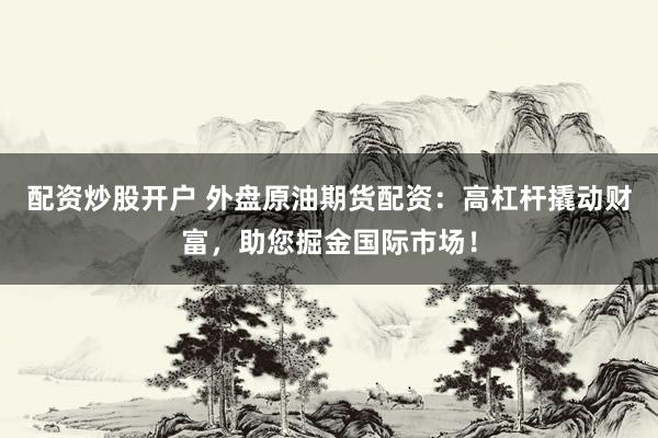 配资炒股开户 外盘原油期货配资：高杠杆撬动财富，助您掘金国际市场！