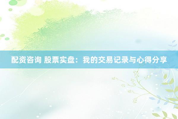 配资咨询 股票实盘：我的交易记录与心得分享