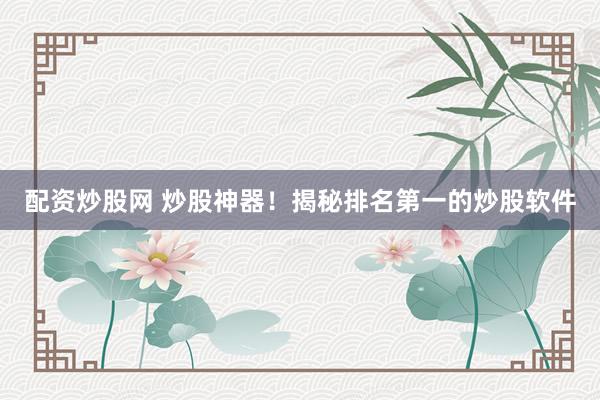 配资炒股网 炒股神器！揭秘排名第一的炒股软件