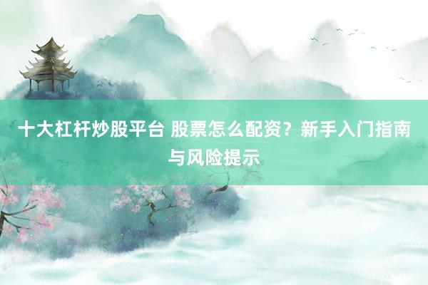 十大杠杆炒股平台 股票怎么配资？新手入门指南与风险提示