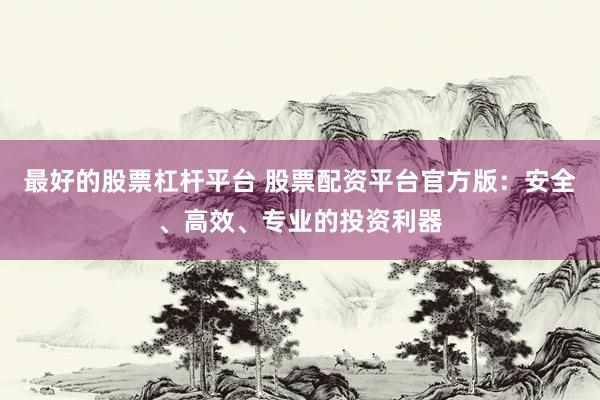 最好的股票杠杆平台 股票配资平台官方版：安全、高效、专业的投资利器