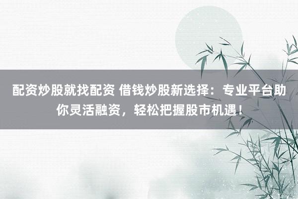 配资炒股就找配资 借钱炒股新选择：专业平台助你灵活融资，轻松把握股市机遇！