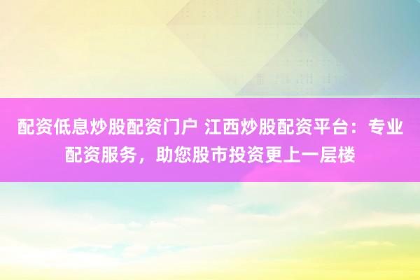 配资低息炒股配资门户 江西炒股配资平台：专业配资服务，助您股市投资更上一层楼