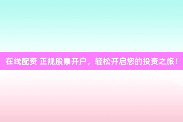 在线配资 正规股票开户，轻松开启您的投资之旅！