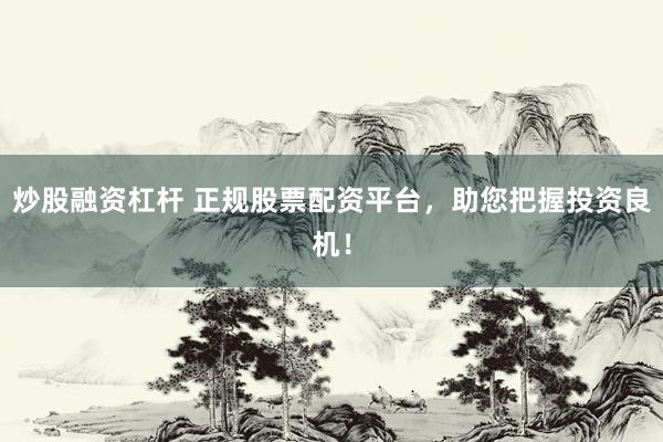 炒股融资杠杆 正规股票配资平台，助您把握投资良机！