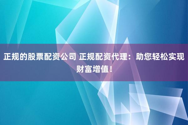 正规的股票配资公司 正规配资代理：助您轻松实现财富增值！