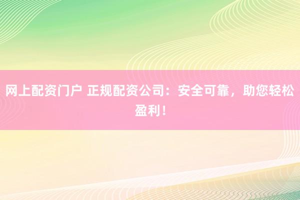 网上配资门户 正规配资公司：安全可靠，助您轻松盈利！