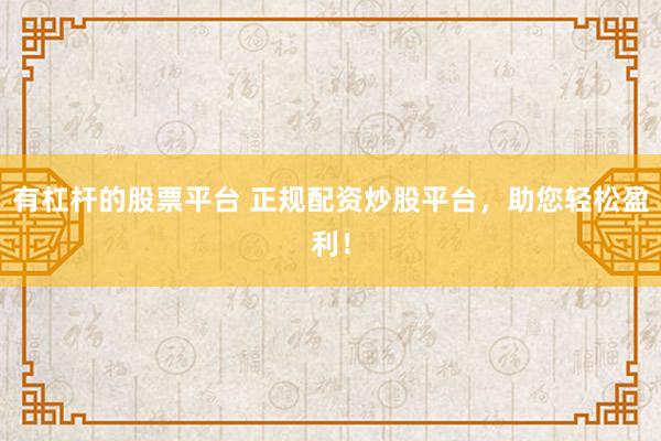 有杠杆的股票平台 正规配资炒股平台，助您轻松盈利！