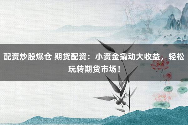 配资炒股爆仓 期货配资：小资金撬动大收益，轻松玩转期货市场！