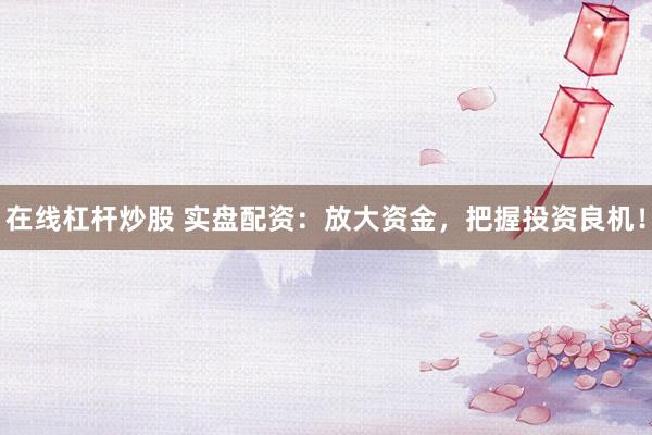 在线杠杆炒股 实盘配资：放大资金，把握投资良机！