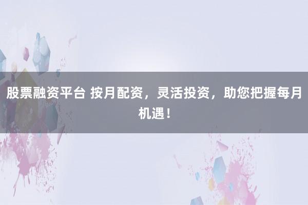 股票融资平台 按月配资，灵活投资，助您把握每月机遇！