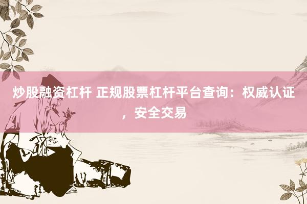 炒股融资杠杆 正规股票杠杆平台查询：权威认证，安全交易