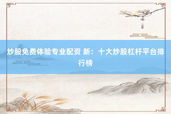 炒股免费体验专业配资 新：十大炒股杠杆平台排行榜