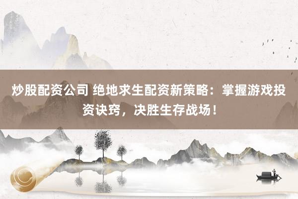 炒股配资公司 绝地求生配资新策略：掌握游戏投资诀窍，决胜生存战场！