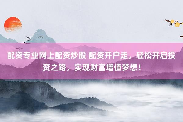 配资专业网上配资炒股 配资开户走，轻松开启投资之路，实现财富增值梦想！