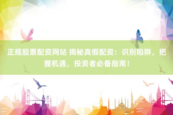 正规股票配资网站 揭秘真假配资：识别陷阱，把握机遇，投资者必备指南！