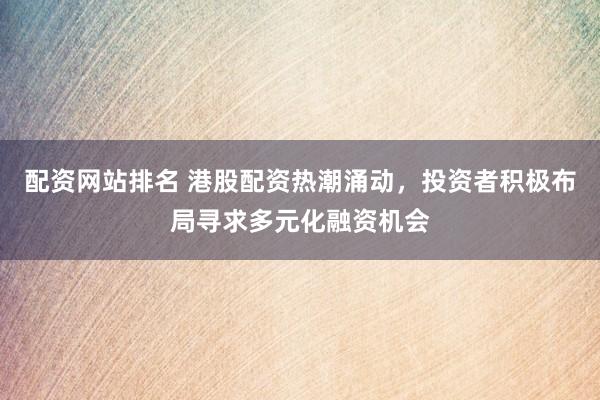 配资网站排名 港股配资热潮涌动，投资者积极布局寻求多元化融资机会