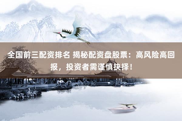 全国前三配资排名 揭秘配资盘股票：高风险高回报，投资者需谨慎抉择！