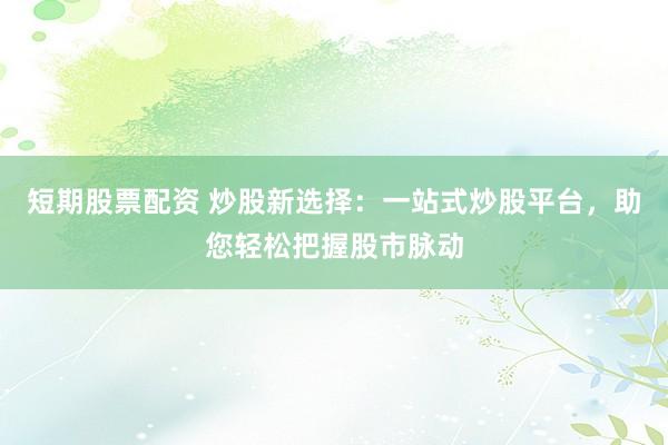 短期股票配资 炒股新选择：一站式炒股平台，助您轻松把握股市脉动