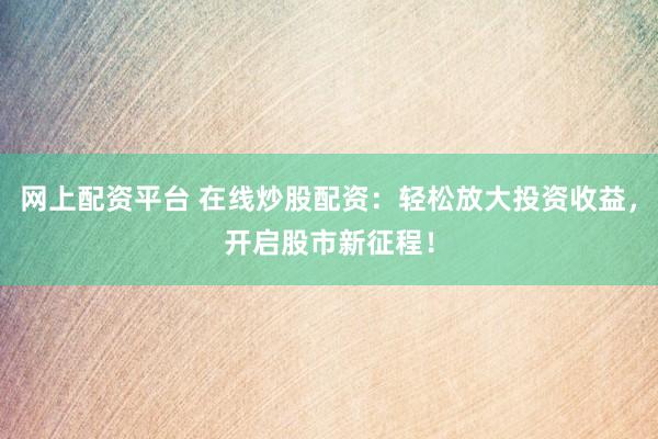 网上配资平台 在线炒股配资：轻松放大投资收益，开启股市新征程！