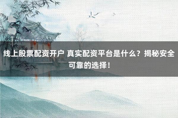 线上股票配资开户 真实配资平台是什么？揭秘安全可靠的选择！