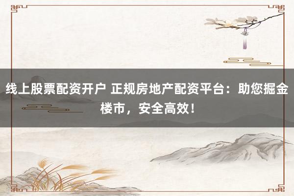 线上股票配资开户 正规房地产配资平台：助您掘金楼市，安全高效！