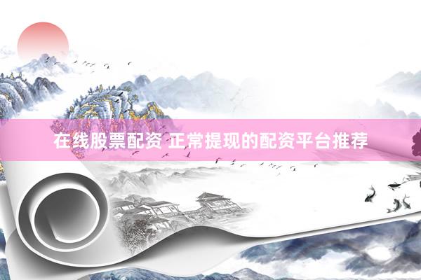 在线股票配资 正常提现的配资平台推荐