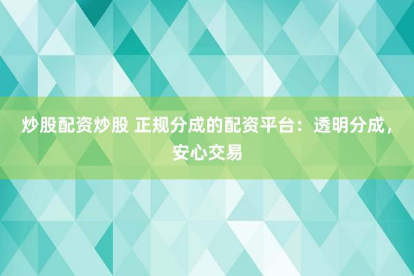 炒股配资炒股 正规分成的配资平台：透明分成，安心交易