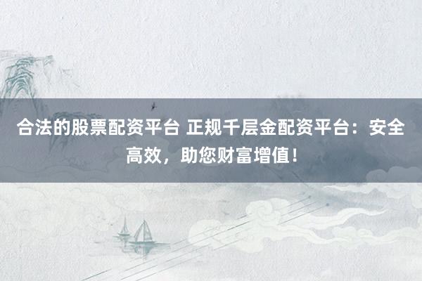 合法的股票配资平台 正规千层金配资平台：安全高效，助您财富增值！