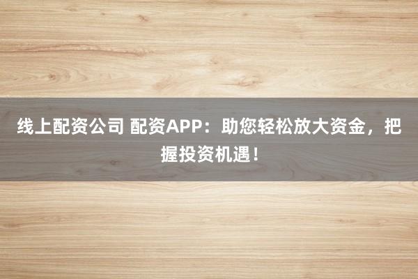 线上配资公司 配资APP：助您轻松放大资金，把握投资机遇！